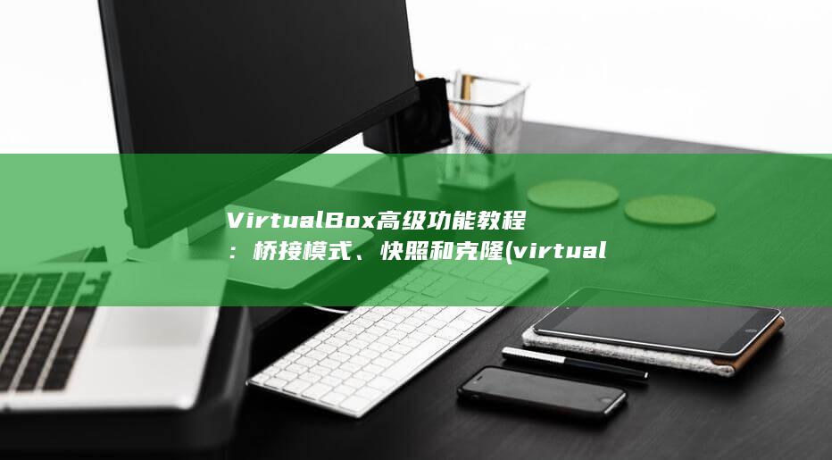 VirtualBox 高级功能教程：桥接模式、快照和克隆 (virtually)