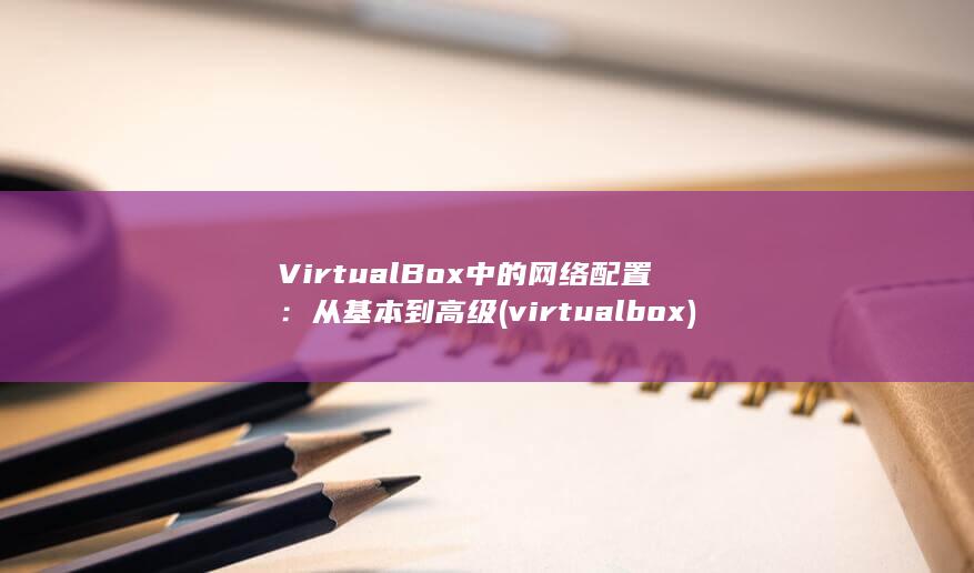 VirtualBox 中的网络配置：从基本到高级 (virtualbox) 第1张