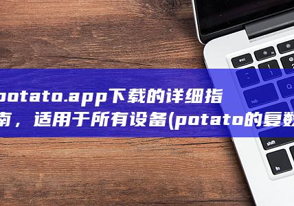 potato.app下载的详细指南，适用于所有设备 (potato的复数)