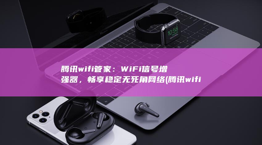 腾讯wifi管家：WiFi信号增强器，畅享稳定无死角网络 (腾讯wifi管家)