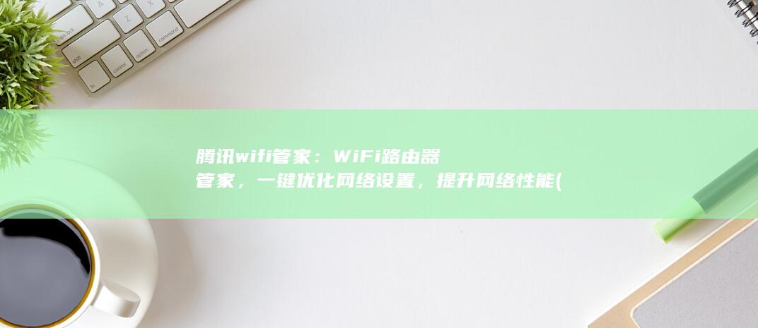 腾讯wifi管家：WiFi路由器管家，一键优化网络设置，提升网络性能 (腾讯wifi管家) 第1张