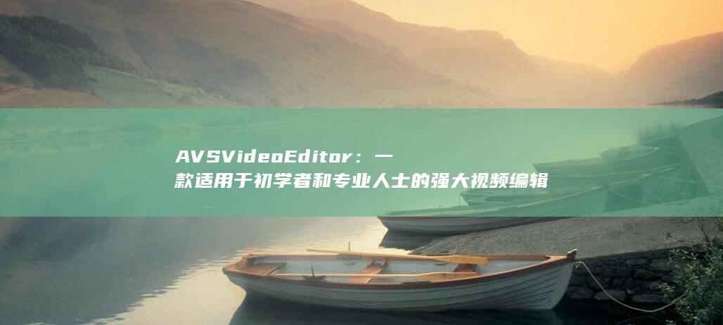 AVS Video Editor：一款适用于初学者和专业人士的强大视频编辑软件 第1张