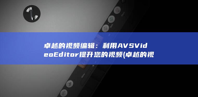 卓越的视频编辑：利用 AVS Video Editor 提升您的视频 (卓越的视频编辑软件)