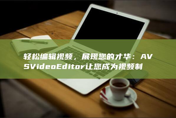 轻松编辑视频，展现您的才华：AVS Video Editor 让您成为视频制作大师 (轻松编辑视频的软件) 第1张