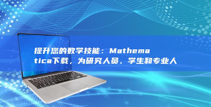 提升您的数学技能：Mathematica 下载，为研究人员、学生和专业人士必备 (提升您的数学成绩)