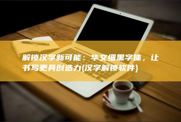 解锁汉字新可能：华文细黑字体，让书写更具创造力 (汉字解锁软件)