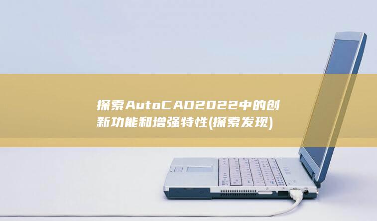 探索 AutoCAD 2022 中的创新功能和增强特性 (探索发现)