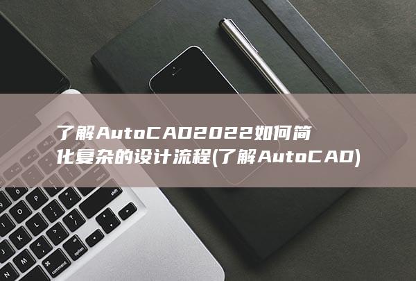 了解 AutoCAD 2022 如何简化复杂的设计流程 (了解AutoCAD) 第1张