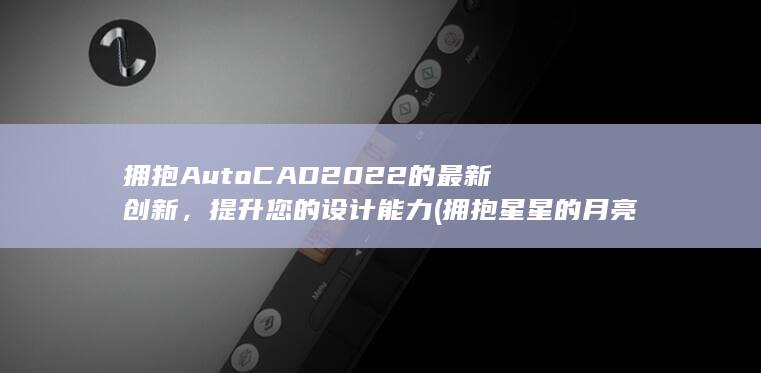 拥抱 AutoCAD 2022 的最新创新，提升您的设计能力 (拥抱星星的月亮)