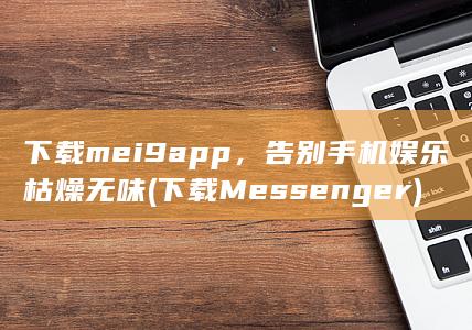 下载mei9app，告别手机娱乐枯燥无味 (下载Messenger) 第1张
