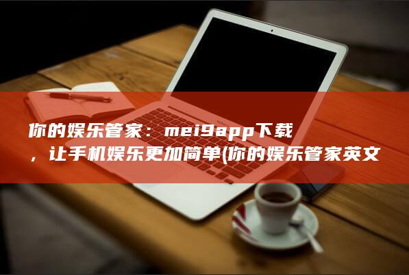 你的娱乐管家：mei9app下载，让手机娱乐更加简单 (你的娱乐管家英文)