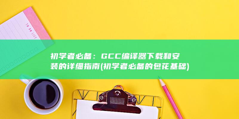 初学者必备：GCC 编译器下载和安装的详细指南 (初学者必备的包花基础)