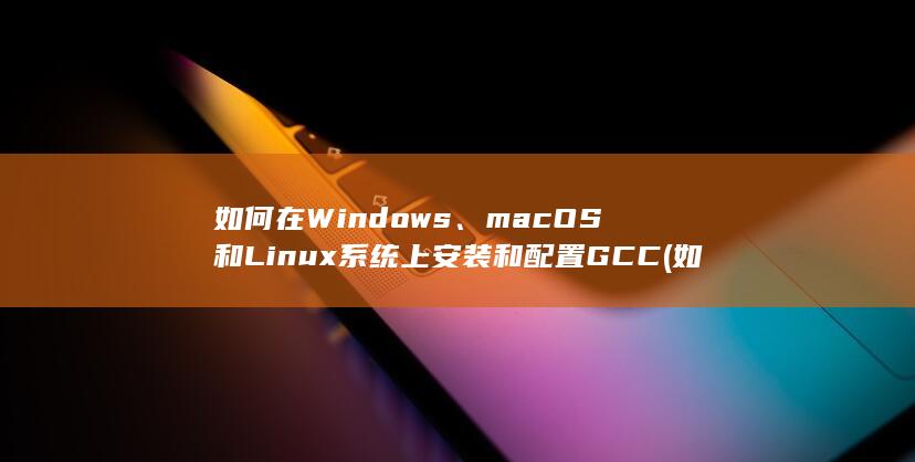 如何在 Windows、macOS 和 Linux 系统上安装和配置 GCC (如何在windows) 第1张