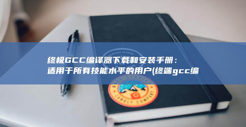 终极 GCC 编译器下载和安装手册：适用于所有技能水平的用户 (终端gcc编译c文件)