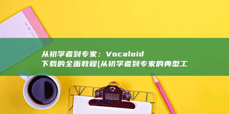 从初学者到专家：Vocaloid 下载的全面教程 (从初学者到专家的典型工作任务包括)