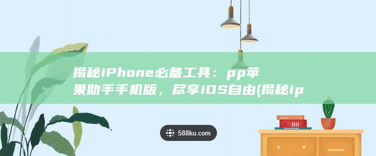 揭秘 iPhone 必备工具：pp 苹果助手手机版，尽享 iOS 自由 (揭秘iphone 14 值得买吗)
