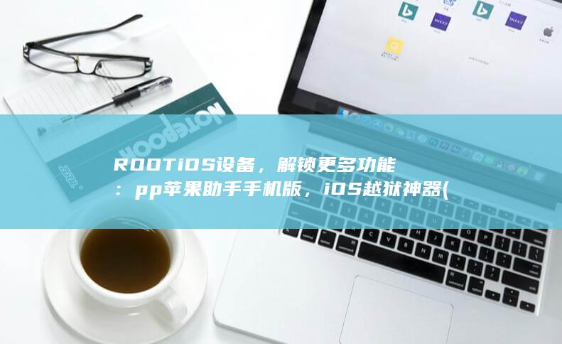 ROOT iOS 设备，解锁更多功能：pp 苹果助手手机版，iOS 越狱神器 (rootiOS版) 第1张