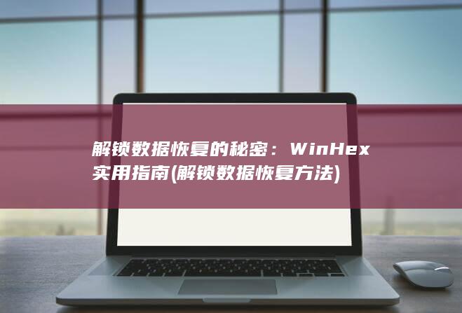 解锁数据恢复的秘密：WinHex 实用指南 (解锁数据恢复方法)
