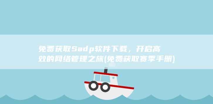 免费获取 Sadp 软件下载，开启高效的网络管理之旅 (免费获取赛季手册)