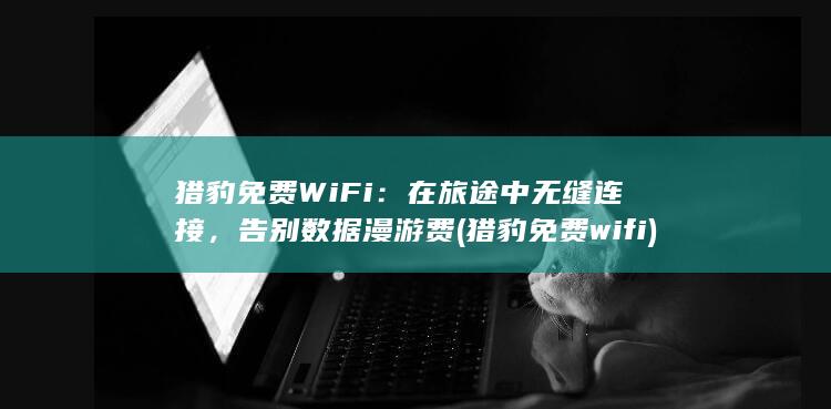 猎豹免费WiFi：在旅途中无缝连接，告别数据漫游费 (猎豹免费wifi) 第1张