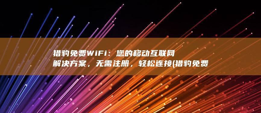 猎豹免费WiFi：您的移动互联网解决方案，无需注册，轻松连接 (猎豹免费wifi) 第1张