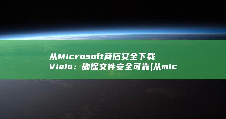 从Microsoft商店安全下载Visio：确保文件安全可靠 (从microsoft store获取应用)