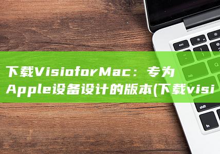 下载Visio for Mac：专为Apple设备设计的版本 (下载visio要卸载office)