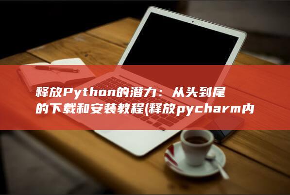 释放 Python 的潜力：从头到尾的下载和安装教程 (释放pycharm内存)