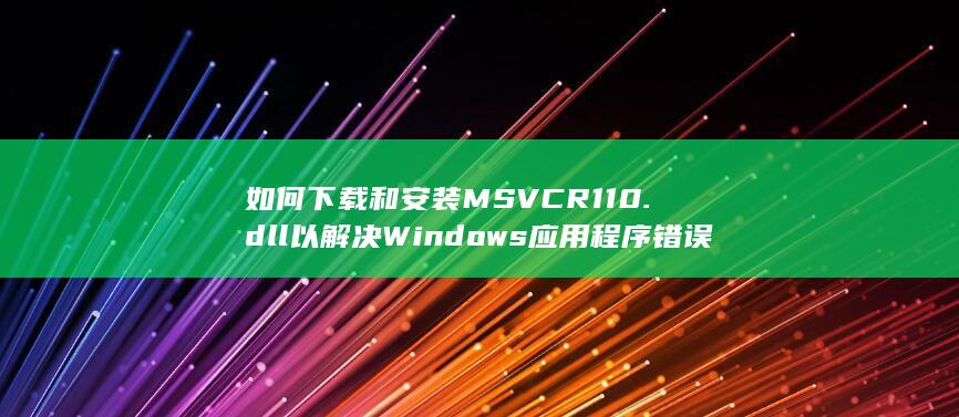 如何下载和安装 MSVCR110.dll 以解决 Windows应用程序错误 (如何下载和安装macos)