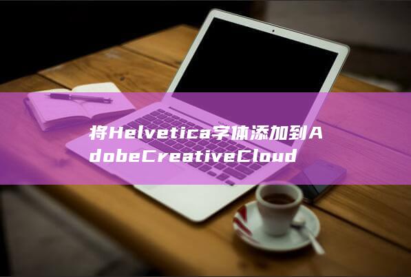 将 Helvetica 字体添加到 Adobe Creative Cloud