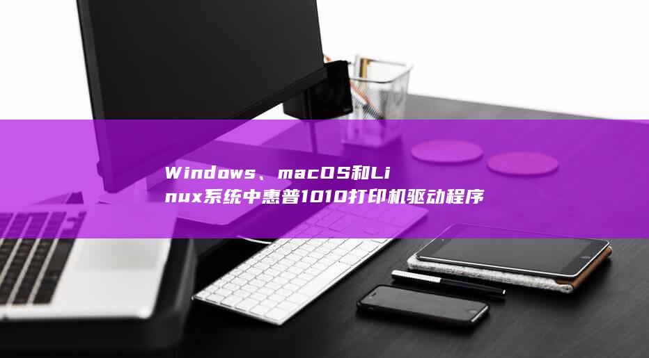 Windows、macOS 和 Linux系统中惠普1010打印机驱动程序的完整安装说明 (windows10)