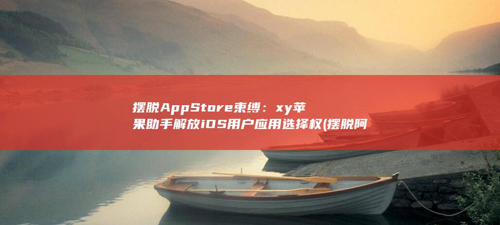 摆脱 App Store 束缚：xy 苹果助手解放 iOS 用户应用选择权 (摆脱阿飘)