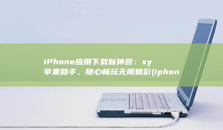 iPhone 应用下载新神器：xy 苹果助手，随心畅玩无限精彩 (iphone15pro max)