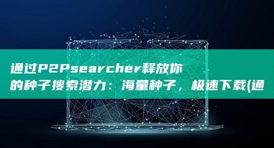 通过P2Psearcher释放你的种子搜索潜力：海量种子，极速下载 (通过P2P平台配资炒股属于消费信用吗)