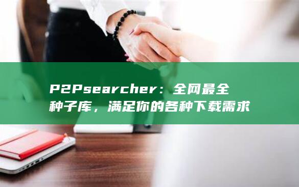 P2Psearcher：全网最全种子库，满足你的各种下载需求
