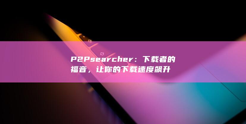 P2Psearcher：下载者的福音，让你的下载速度飙升 第1张