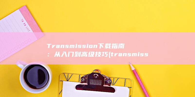 Transmission 下载指南：从入门到高级技巧 (transmission)