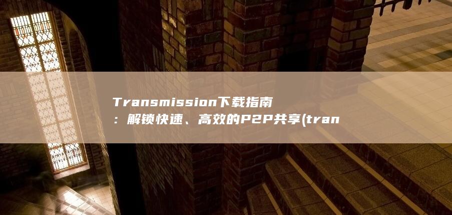 Transmission 下载指南：解锁快速、高效的 P2P 共享 (transmate什么牌子轮胎) 第1张