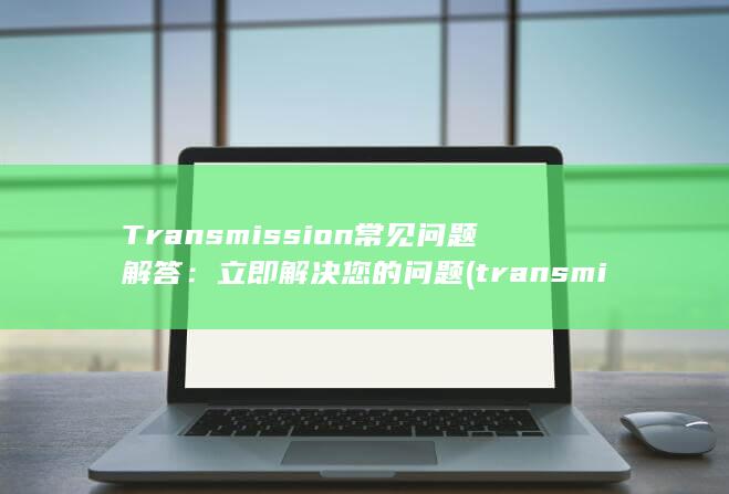 Transmission 常见问题解答：立即解决您的问题 (transmission)