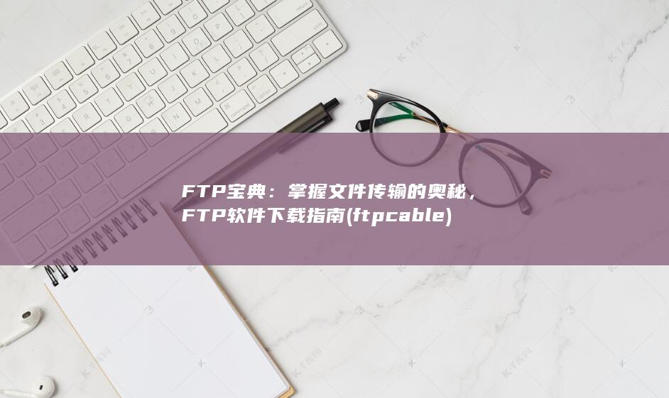 FTP 宝典：掌握文件传输的奥秘，FTP 软件下载指南 (ftp cable)