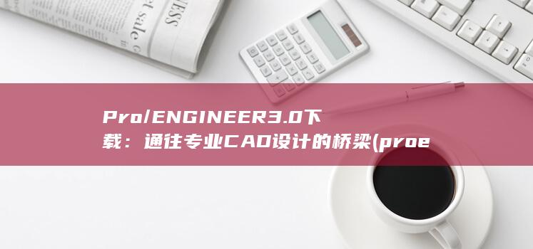 Pro/ENGINEER 3.0 下载：通往专业 CAD 设计的桥梁 (proenvironment)
