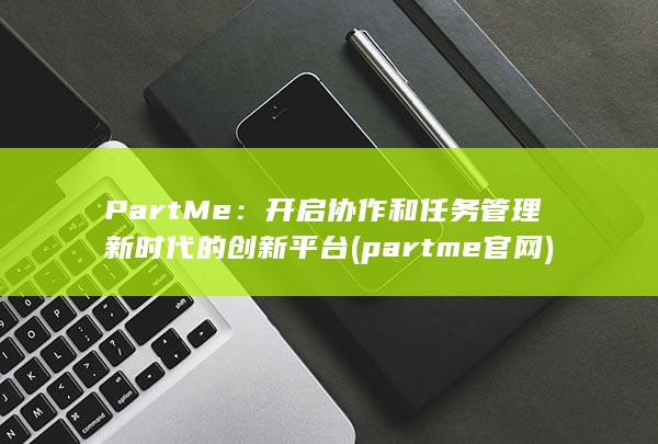 PartMe：开启协作和任务管理新时代的创新平台 (partme官网)