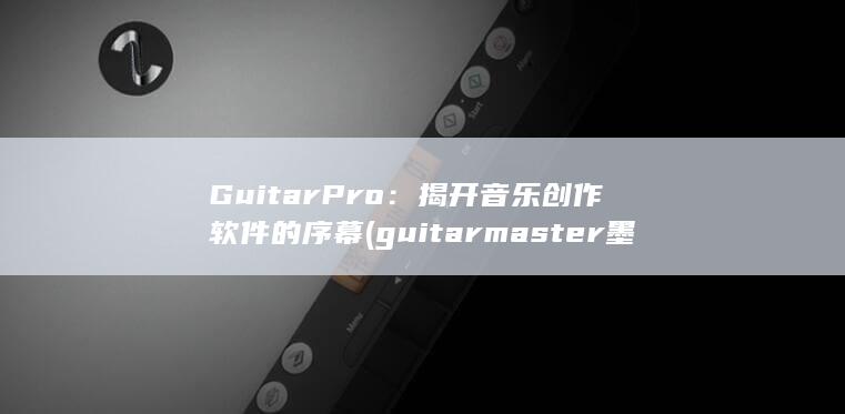 GuitarPro：揭开音乐创作软件的序幕 (guitarmaster墨镜)
