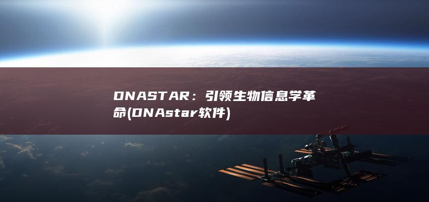 DNASTAR：引领生物信息学革命 (DNAstar软件)