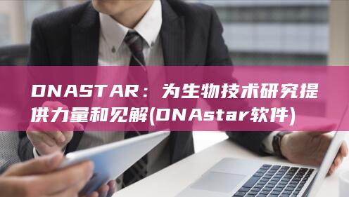 DNASTAR：为生物技术研究提供力量和见解 (DNAstar软件)