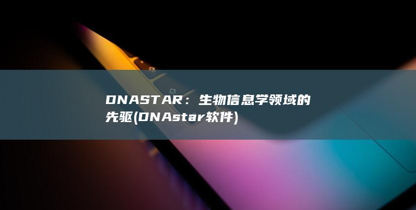 DNASTAR：生物信息学领域的先驱 (DNAstar软件)
