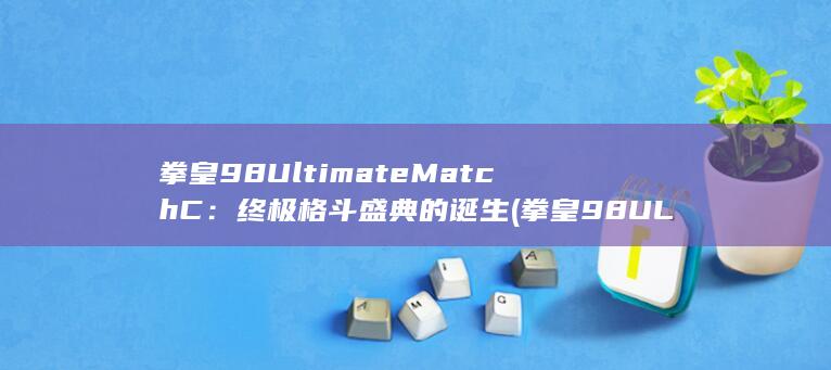 拳皇98 Ultimate Match C：终极格斗盛典的诞生 (拳皇98ULTIMATE模式)