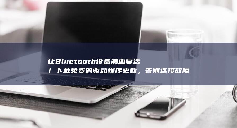 让 Bluetooth 设备满血复活！下载免费的驱动程序更新，告别连接故障！