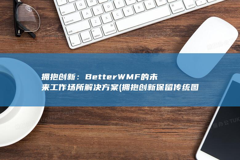 拥抱创新：BetterWMF的未来工作场所解决方案 (拥抱创新保留传统图片)