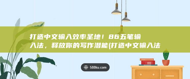 打造中文输入效率圣地！86 五笔输入法，释放你的写作潜能 (打造中文输入法下载)